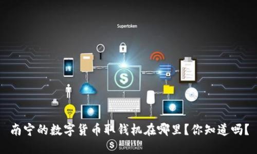 南宁的数字货币取钱机在哪里？你知道吗？