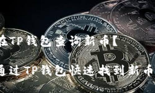 如何在TP钱包查询新币？

如何通过TP钱包快速找到新币信息？