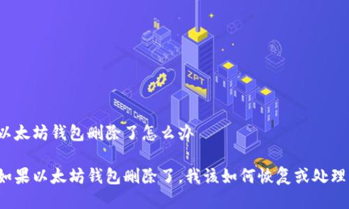 以太坊钱包删除了怎么办

如果以太坊钱包删除了，我该如何恢复或处理？