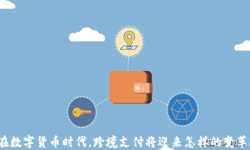 
在数字货币时代，跨境支付将迎来怎样的变革？