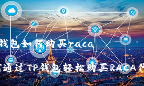 t p钱包如何购买raca

如何通过TP钱包轻松购买RACA代币？
