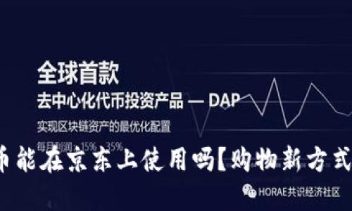 数字货币能在京东上使用吗？购物新方式的探索！