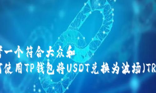 思考一个符合大众和  
如何使用TP钱包将USDT兑换为波场（TRX）？