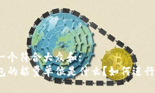 思考一个符合大众和:  
TP钱包的能量单位是什么？如何进行换算？