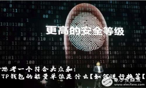思考一个符合大众和:  
TP钱包的能量单位是什么？如何进行换算？