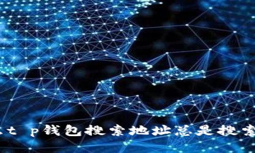 : 为什么t p钱包搜索地址总是搜索不出来？