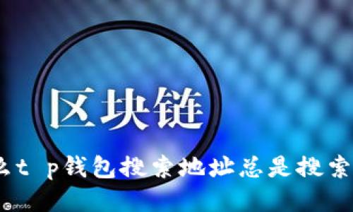 : 为什么t p钱包搜索地址总是搜索不出来？