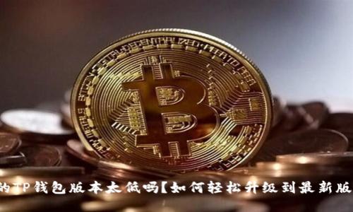 你的TP钱包版本太低吗？如何轻松升级到最新版本？