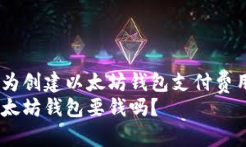 你需要为创建以太坊钱包支付费用吗？  
创建以太坊钱包要钱吗？