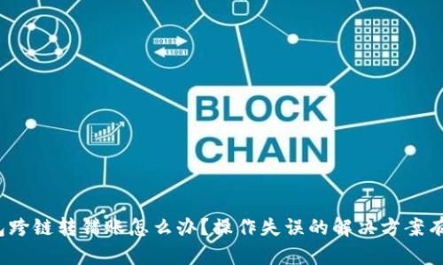 TP钱包跨链转错账怎么办？操作失误的解决方案有哪些？