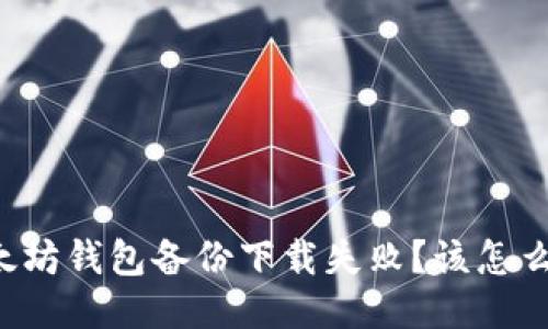 以太坊钱包备份下载失败？该怎么办？