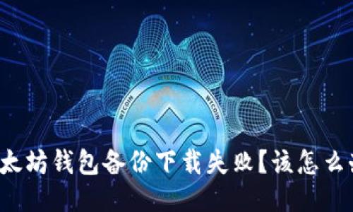 以太坊钱包备份下载失败？该怎么办？