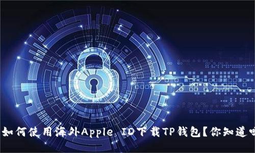: 如何使用海外Apple ID下载TP钱包？你知道吗？