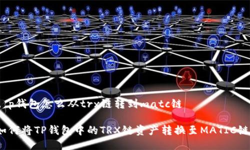 t p钱包怎么从trx链转到matc链

如何将TP钱包中的TRX链资产转换至MATIC链？