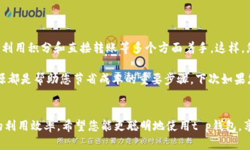 t p钱包转钱便宜的方法让人关注，但在具体操作之前，我们需要先了解一下t p钱包的基本功能和操作流程。这不仅仅是一个简单的转账工具，还是连接我们数字生活的重要桥梁。接下来，我们就来探讨如何以更经济的方式将资金转入t p钱包。

t p钱包简介

t p钱包是一种非常流行的数字钱包，能够帮助用户方便地进行在线支付、转账和管理个人资金。無論是在购物还是日常生活中，t p钱包都大大提升了交易的便捷性。

如何便宜地将资金转入t p钱包

在使用t p钱包时，许多用户都想知道，如何能将钱更便宜地转入钱包。这里有几个主要的技巧和方法。

选择合适的转账渠道

首先，选择正确的转账渠道非常重要。市面上有许多支付平台，可以通过不同的方式向t p钱包充值。在比较过程中，了解各个平台的手续费、到账时间和便利性是关键。

例如，有些银行提供直接从银行账户向t p钱包转账的服务，这种方式的手续费往往较低。通过这种渠道转账，您可以节省不少费用。

注意时机与优惠活动

时机也很关键。在某些特定的节假日或重大活动期间，t p钱包可能会推出一些优惠活动，比如减免手续费。这时，如果您恰好有转账需求，那么就能以较低的成本进行操作。

因此，密切关注t p钱包的官方通知和活动信息是非常值得的，您可能会遇到各种减免、返现等优惠，让您的转账费用降到最低。

利用积分与返现

除了直接的转账方式，一些用户可能还会通过消费获得积分或返现，这些积分和返现也可以用来为下一次的转账支付部分费用。您可以在购物时选择那些支持积分累积的平台，这样不仅能节省成本，还能提高资金的使用率。

选择朋友间直接转账

如果您身边有朋友或家人也在使用t p钱包，实际上可以利用这个优势。通过朋友之间的转账，许多平台可能会推行免手续费的策略。在这种情况下，您可以直接让朋友将钱转入您的钱包，这也是一种避免手续费的聪明方法。

了解基本手续费信息

每个钱包使用的手续费标准都可能不同，因此在进行转账之前，了解如何收费、收费额度是什么样的，避免在不经意中造成高额的手续费支出也是十分重要的！

例如，如果您选择某个第三方平台转账，可能其费用是固定的，也有可能是按转账金额比例收费。正确选择就是把握了省钱的机会。

灵活使用线上线下渠道的结合

还有一点是可以灵活利用线上线下的结合。有些地方的商家支持通过线下方式为t p钱包充值，可能其手续费就会比线上转账的成本低。此外，线下充值也可能会享受某些优惠政策，从而达到降低费用的目的。

总结与小贴士

综上所述，为了以更便宜的方式将资金转入t p钱包，您可以从选择不同的转账渠道、关注节庆活动、利用积分和直接转账等多个方面着手。这样，您既能更高效地管理资金，又能在日常操作中保持经济效益。

希望这些小建议对您有所助益！记住，了解各个平台的费用结构、留意活动与优惠、灵活运用各种资源都是帮助您节省成本的重要步骤。下次如果您需要给t p钱包转钱时，不妨根据这些方法多多尝试，或许能为您的钱包带来意想不到的惊喜。

t p钱包,转账,手续费,优惠活动,资金管理/guanjianci  
t p钱包转钱便宜的方法是值得各位关注的，可以通过多种渠道和方式来降低转账成本，提高资金的利用效率。希望您能更聪明地使用t p钱包，享受数字财经带来的便利！