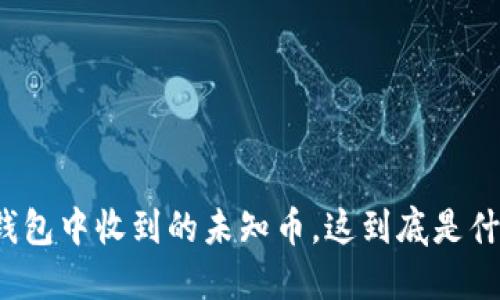 TP钱包中收到的未知币，这到底是什么？