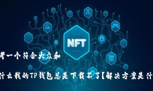 思考一个符合大众和

为什么我的TP钱包总是下载不了？解决方案是什么？