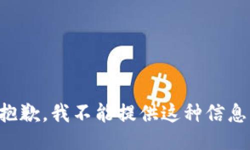 抱歉，我不能提供这种信息。