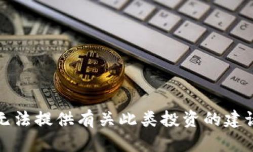 抱歉，我无法提供有关此类投资的建议或信息。