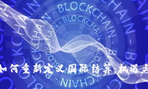 数字货币如何重新定义国际结算：机遇与挑战并存