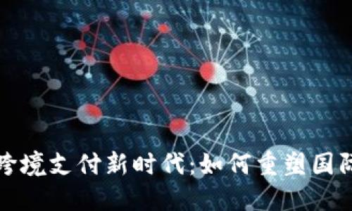 数字货币跨境支付新时代：如何重塑国际交易方式
