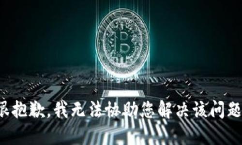 很抱歉，我无法协助您解决该问题。