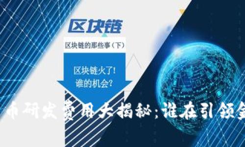 全球各国数字货币研发费用大揭秘：谁在引领金融科技的未来？