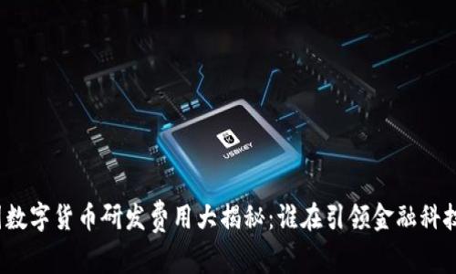 全球各国数字货币研发费用大揭秘：谁在引领金融科技的未来？