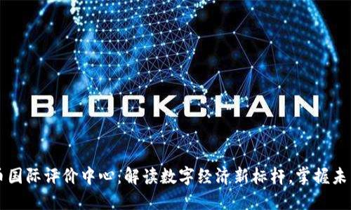 中国数字货币国际评价中心：解读数字经济新标杆，掌握未来金融的脉搏