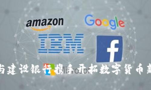 如何与建设银行携手开拓数字货币新时代
