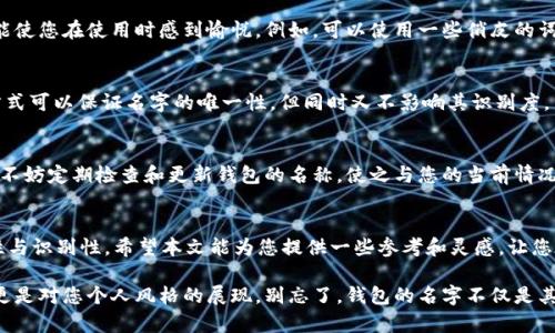 在以太坊钱包中填写名字的过程相对简单，但选择一个合适的名字却具有一定的重要性。以下是一些关于如何为以太坊钱包选择和填写名字的建议：

1. 选择一个易于记忆的名字
首先，您应该考虑选择一个容易记住的名字。无论是您自己的名字、昵称还是一个创意性的代号，都应该尽量简单明了。如果钱包名字过于复杂，可能会导致记错，进而影响您对钱包的使用。

2. 结合个人兴趣
在给以太坊钱包命名时，结合个人兴趣是一个不错的选择。比如，如果您喜欢某种动物，可以用动物的名字作为钱包的名字；如果您是某个游戏的爱好者，可以用游戏中的角色名作为灵感。这种方式不仅能让您产生共鸣，还能使钱包名称更加个性化。

3. 避免使用私人信息
同时，请务必避免在钱包名字中使用任何敏感的个人信息，例如您的全名、出生日期或者地址。这是因为这样的信息一旦被他人知晓，可能会给您带来安全隐患。

4. 考虑钱包的用途
如果您有多个以太坊钱包用于不同的目的，可以根据使用场景来命名。例如，您可以给用于投资的钱包取名为“投资钱包”，而用于日常消费的可以命名为“消费钱包”。这样的分类不仅方便管理，也能让您在需要的时候快速找到所需的钱包。

5. 选择有创造性的名称
另外，为钱包选择一个具有创造性的名称也是一种不错的选择。这不仅可以突出您的独特性，还能使您在使用时感到愉悦。例如，可以使用一些俏皮的词汇或组合，形成一个有趣的名字。

6. 用数字和字母组合
如果您担心想出的名称已经被其他人使用，可以考虑在名称中增加一些数字或字母组合。这种方式可以保证名字的唯一性，但同时又不影响其识别度。

7. 定期检查钱包名称
您可能会发现，随着时间的推移，您的钱包使用场景或个人喜好可能会发生改变。在这种情况下，不妨定期检查和更新钱包的名称，使之与您的当前情况更为匹配。

8. 总结
总的来说，为以太坊钱包选择一个合适的名称不仅涉及个人喜好与安全，还关乎Wallet的功能性与识别性。希望本文能为您提供一些参考和灵感，让您在使用以太坊钱包时更加顺利和愉快。

通过考虑以上因素，您可以更有效地为您的以太坊钱包命名。这个过程不仅是一个简单的步骤，更是对您个人风格的展现。别忘了，钱包的名字不仅是其标识，更是您与这一数字资产之间的连接桥梁。