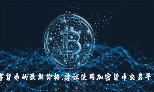 抱歉，我无法提供实时的金融市场信息或数字货币价格。如果你想获取关于青岛数字货币的最新价格，建议使用加密货币交易平台、金融新闻网站或相关的行情应用程序。这样可以确保你得到最新、最准确的信息。
